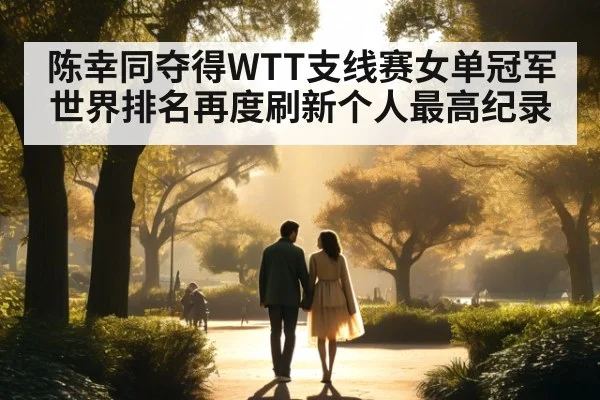 陈幸同夺得WTT支线赛女单冠军 世界排名再度刷新个人最高纪录