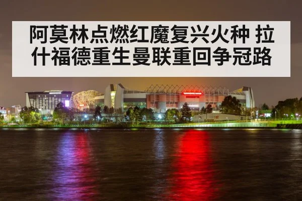 阿莫林点燃红魔复兴火种 拉什福德重生曼联重回争冠路