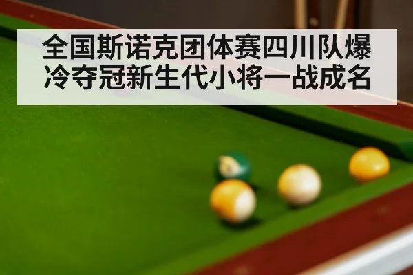 全国斯诺克团体赛四川队爆冷夺冠新生代小将一战成名