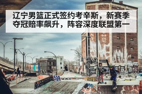 辽宁男篮正式签约考辛斯，新赛季夺冠赔率飙升，阵容深度联盟第一