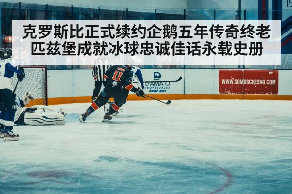 克罗斯比正式续约企鹅五年传奇终老匹兹堡成就冰球忠诚佳话永载史册